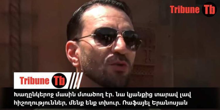 Խաղընկերոջ մասին մտածող էր. նա կյանքից տարավ լավ հիշողություններ, մենք ենք տխուր. Ռաֆայել Երանոսյան