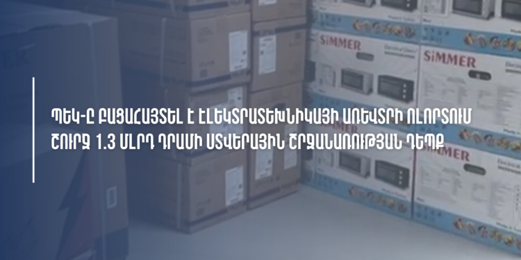ՊԵԿ-ը բացահայտել է էլեկտրատեխնիկայի առևտրի ոլորտում շուրջ 1,3 մլրդ դրամի ստվերային շրջանառության դեպք