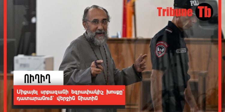 Միքայել սրբազանի եզրափակիչ խոսքը՝ դատարանում՝ վերջին նիստին. ՈւՂԻՂ